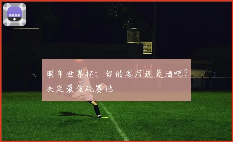 明年世界杯:你的客厅还是酒吧?决定最佳观赛地