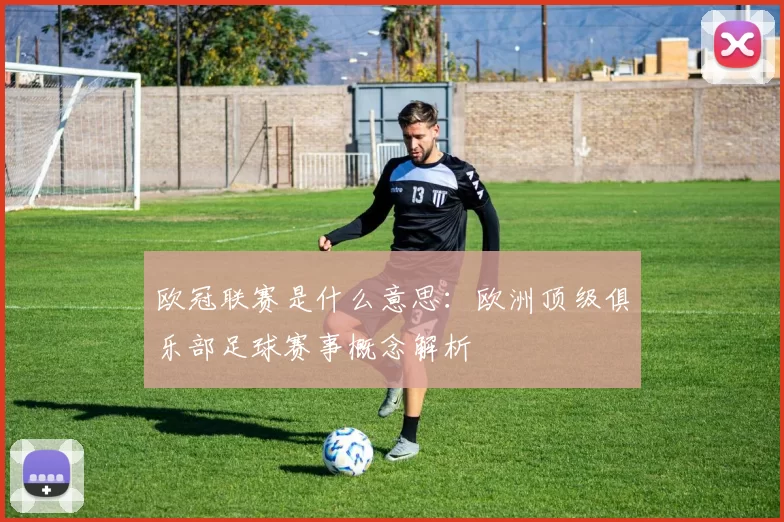 欧冠联赛是什么意思:欧洲顶级俱乐部足球赛事概念解析
