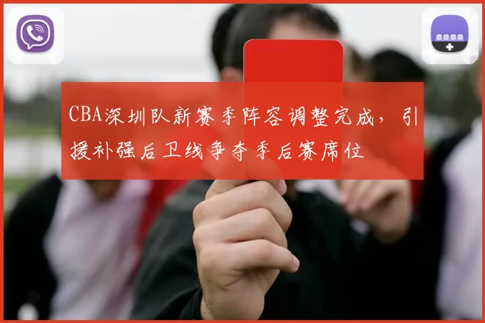 CBA深圳队新赛季阵容调整完成，引援补强后卫线争夺季后赛席位