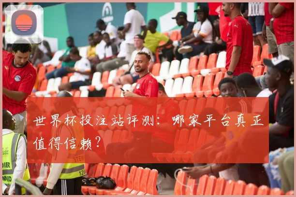 世界杯投注站评测：哪家平台真正值得信赖？