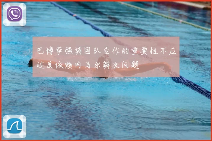 巴博萨强调团队合作的重要性不应过度依赖内马尔解决问题