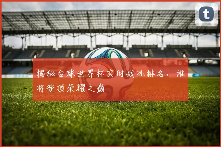 揭秘台球世界杯实时战况排名,谁将登顶荣耀之巅