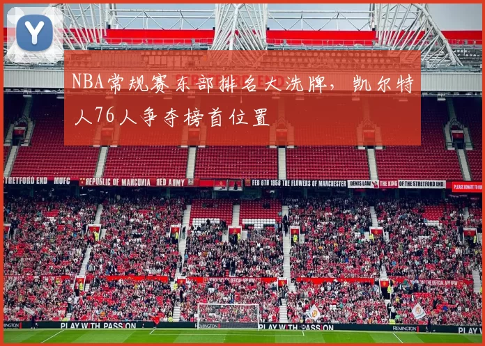 NBA常规赛东部排名大洗牌,凯尔特人76人争夺榜首位置