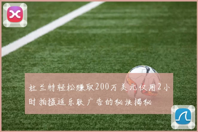 杜兰特轻松赚取200万美元仅用2小时拍摄适乐肤广告的秘诀揭秘