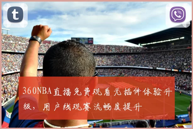 360NBA直播免费观看无插件体验升级，用户线观赛流畅度提升