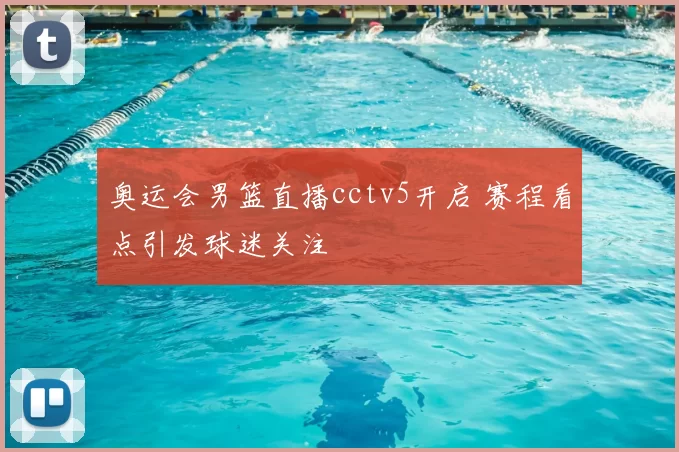 奥运会男篮直播cctv5开启 赛程看点引发球迷关注