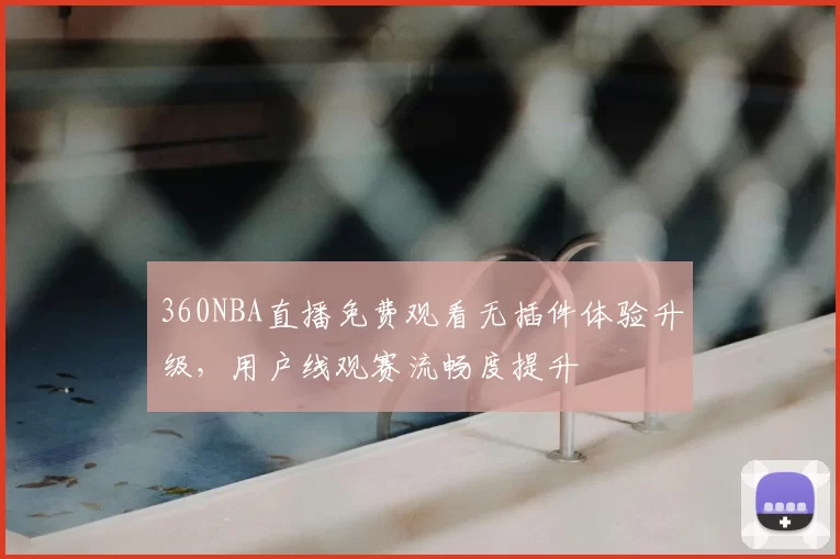 360NBA直播免费观看无插件体验升级，用户线观赛流畅度提升