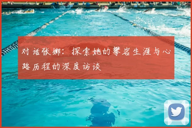 对话张娜：探索她的攀岩生涯与心路历程的深度访谈