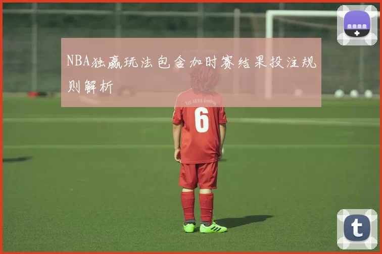 NBA独赢玩法包含加时赛结果投注规则解析