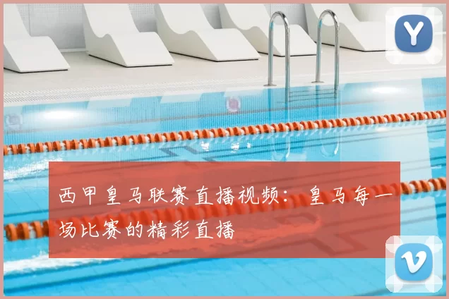 西甲皇马联赛直播视频：皇马每一场比赛的精彩直播