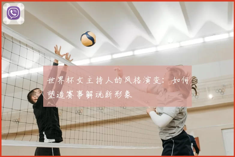 世界杯女主持人的风格演变：如何塑造赛事解说新形象