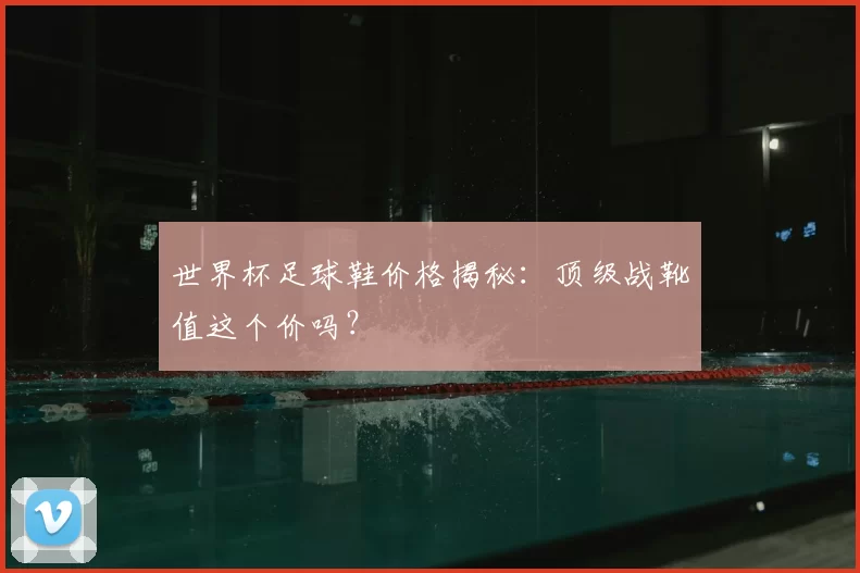 世界杯足球鞋价格揭秘：顶级战靴值这个价吗？