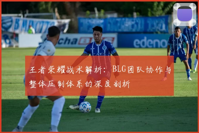 王者荣耀战术解析:BLG团队协作与整体压制体系的深度剖析