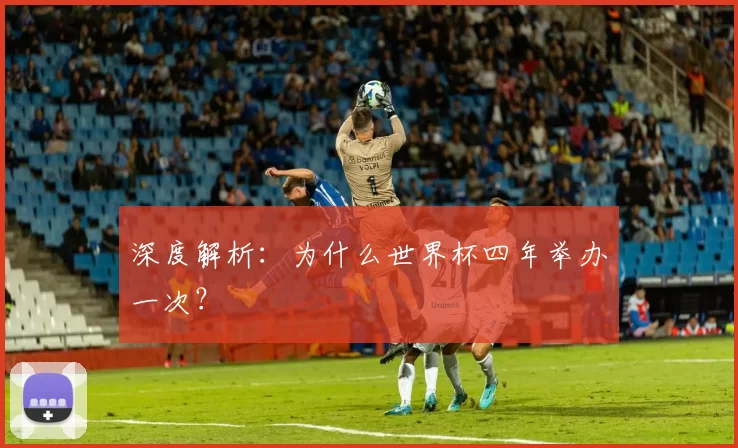 深度解析:为什么世界杯四年举办一次?