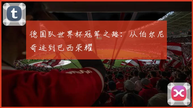 德国队世界杯冠军之路:从伯尔尼奇迹到巴西荣耀