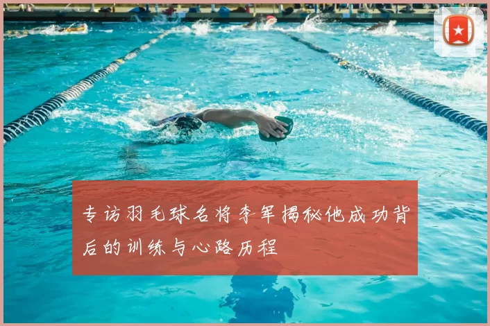 专访羽毛球名将李军揭秘他成功背后的训练与心路历程