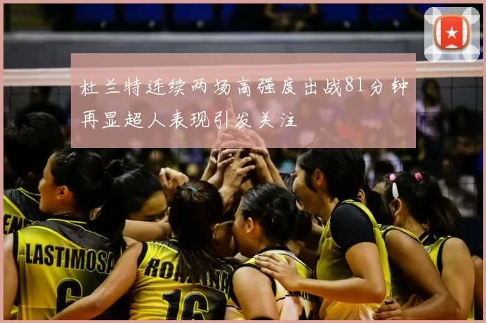 杜兰特连续两场高强度出战81分钟再显超人表现引发关注