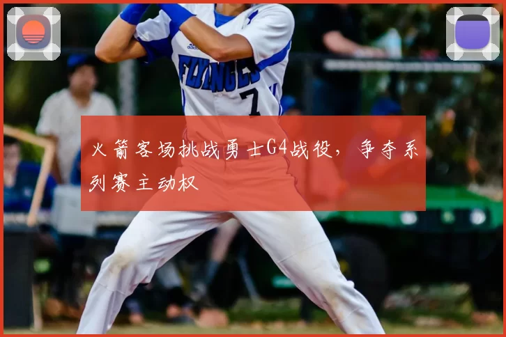 火箭客场挑战勇士G4战役，争夺系列赛主动权