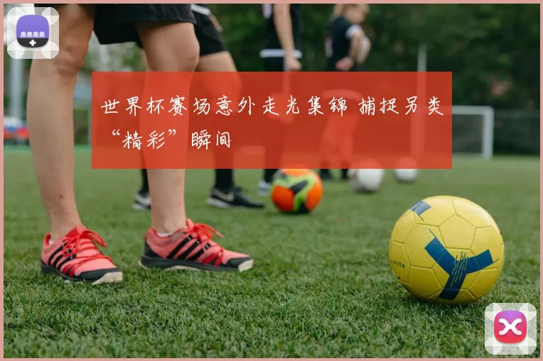 世界杯赛场意外走光集锦 捕捉另类“精彩”瞬间