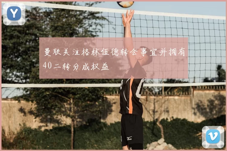 曼联关注格林伍德转会事宜并拥有40二转分成权益
