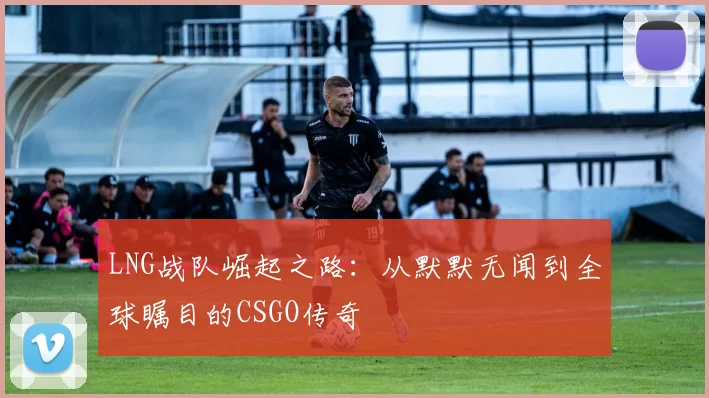 LNG战队崛起之路:从默默无闻到全球瞩目的CSGO传奇