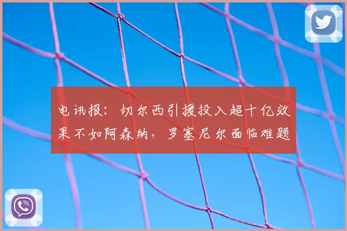 电讯报：切尔西引援投入超十亿效果不如阿森纳，罗塞尼尔面临难题