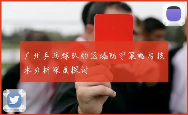 广州乒乓球队的区域防守策略与技术分析深度探讨