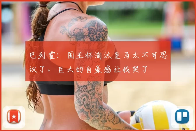 巴列霍：国王杯淘汰皇马太不可思议了，巨大的自豪感让我哭了