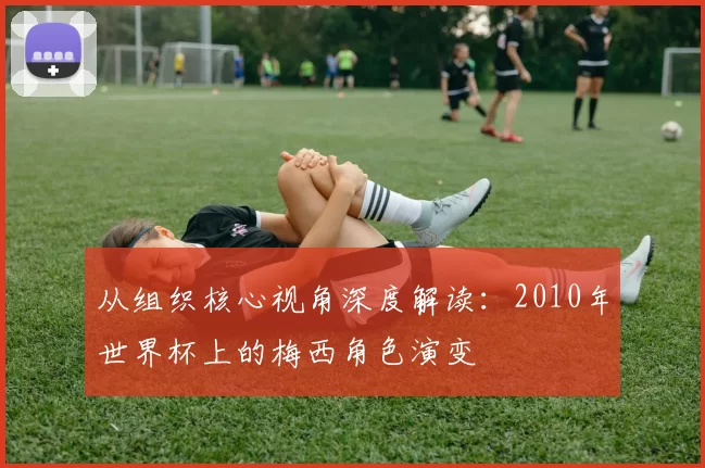 从组织核心视角深度解读：2010年世界杯上的梅西角色演变