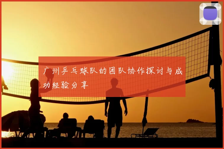 广州乒乓球队的团队协作探讨与成功经验分享