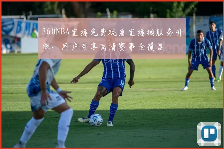360NBA直播免费观看直播线服务升级，用户可享高清赛事全覆盖