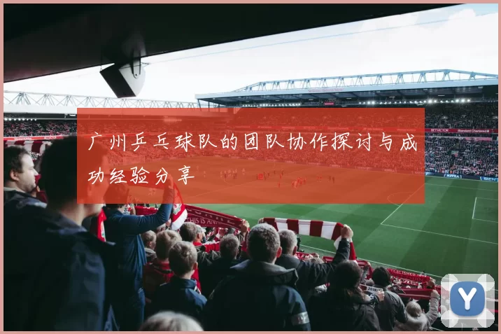 广州乒乓球队的团队协作探讨与成功经验分享