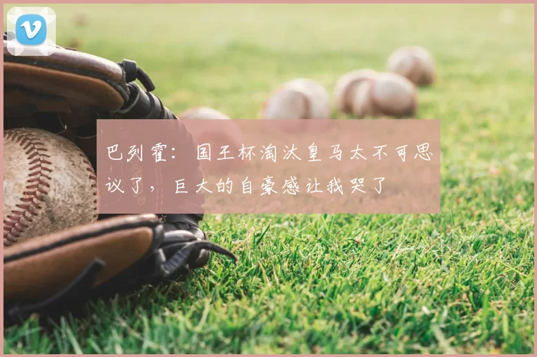 巴列霍：国王杯淘汰皇马太不可思议了，巨大的自豪感让我哭了