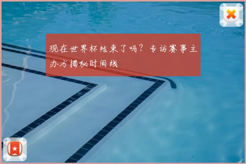 现在世界杯结束了吗?专访赛事主办方揭秘时间线