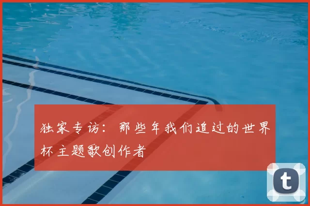 独家专访:那些年我们追过的世界杯主题歌创作者
