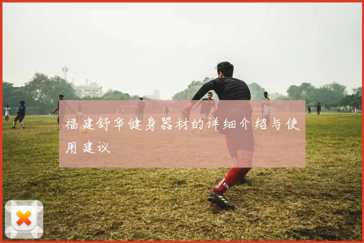 福建舒华健身器材的详细介绍与使用建议