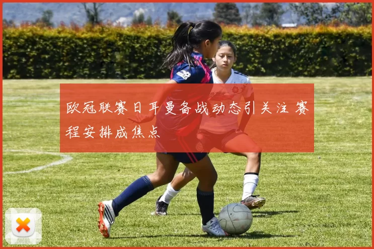 欧冠联赛日耳曼备战动态引关注 赛程安排成焦点