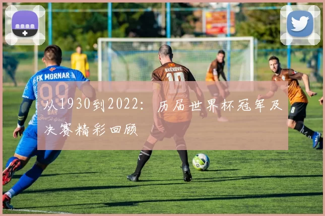 从1930到2022:历届世界杯冠军及决赛精彩回顾