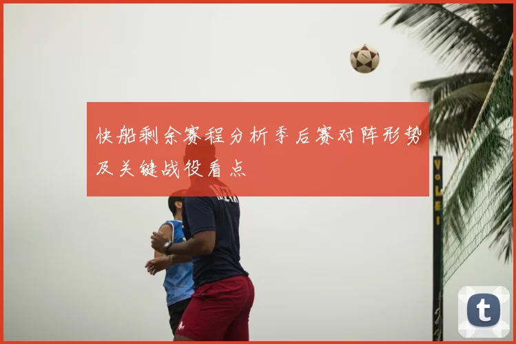 快船剩余赛程分析季后赛对阵形势及关键战役看点
