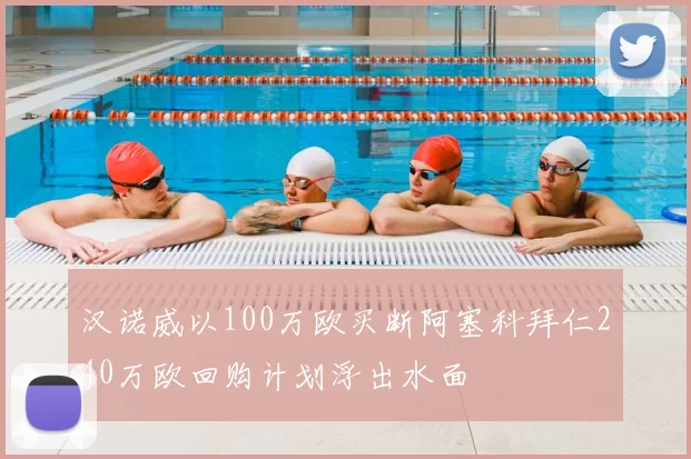 汉诺威以100万欧买断阿塞科拜仁240万欧回购计划浮出水面