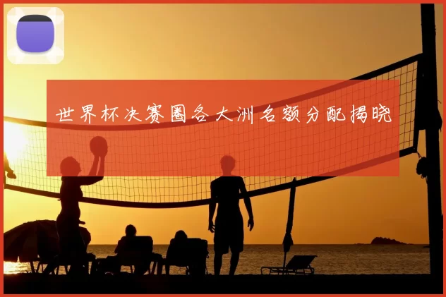 世界杯决赛圈各大洲名额分配揭晓