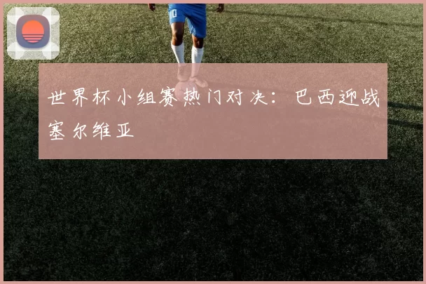 世界杯小组赛热门对决：巴西迎战塞尔维亚