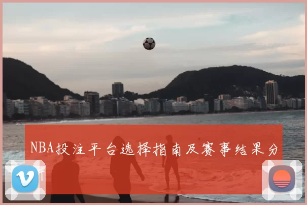 NBA投注平台选择指南及赛事结果分析