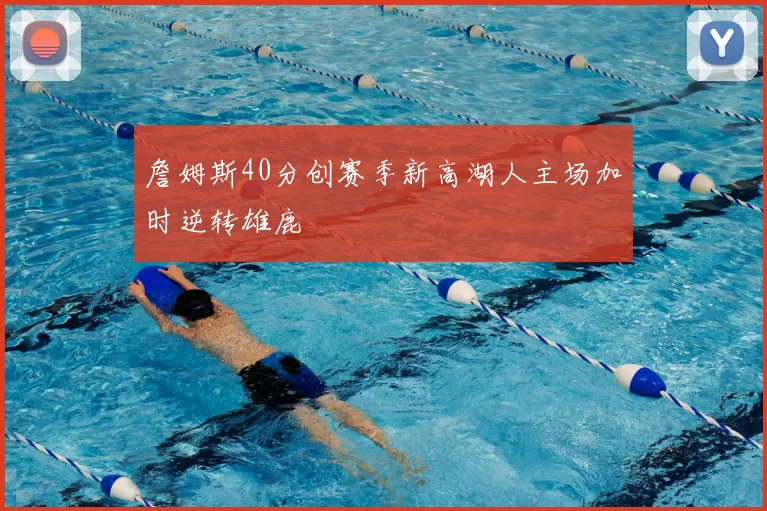 詹姆斯40分创赛季新高湖人主场加时逆转雄鹿