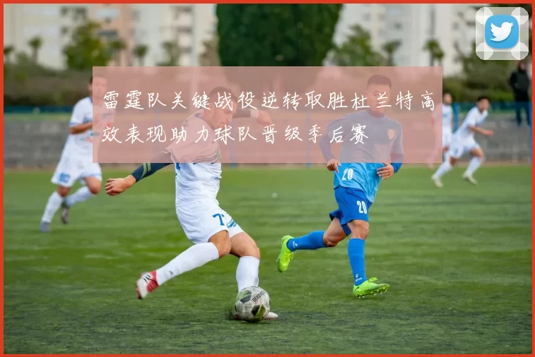 雷霆队关键战役逆转取胜杜兰特高效表现助力球队晋级季后赛