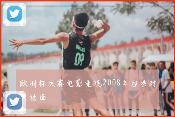 欧洲杯决赛电影重现2008年经典对决场面
