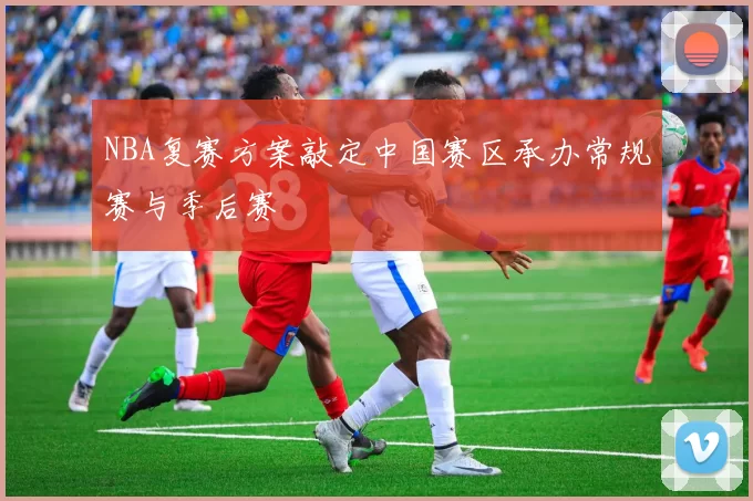 NBA复赛方案敲定中国赛区承办常规赛与季后赛
