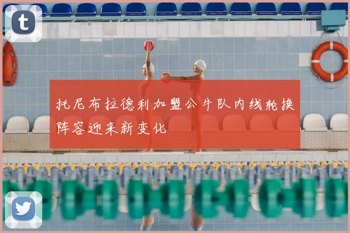 托尼布拉德利加盟公牛队内线轮换阵容迎来新变化