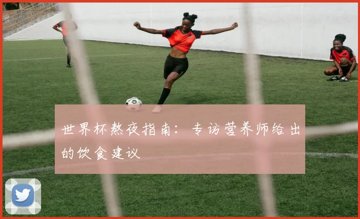 世界杯熬夜指南:专访营养师给出的饮食建议