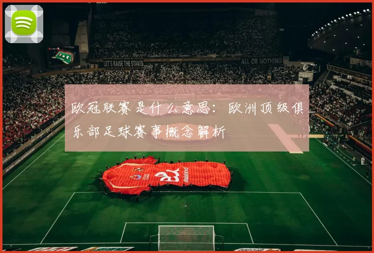 欧冠联赛是什么意思:欧洲顶级俱乐部足球赛事概念解析